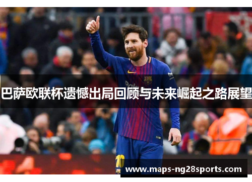 巴萨欧联杯遗憾出局回顾与未来崛起之路展望 巴萨欧联杯遗憾出局回顾与未来崛起之路展望